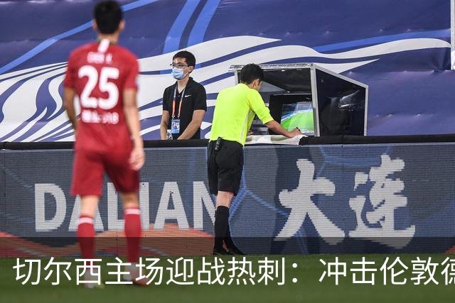 切尔西主场迎战热刺：冲击伦敦德比七连胜