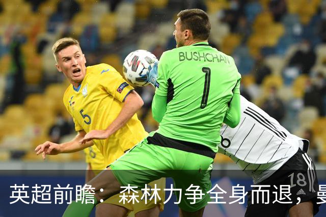 英超前瞻：森林力争全身而退，曼城或难逢利物浦之敌